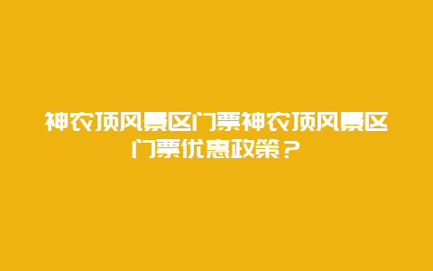 神农顶风景区门票神农顶风景区门票优惠政策？