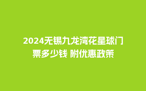 2024无锡九龙湾花星球门票多少钱 附优惠政策