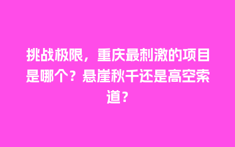 挑战极限，重庆最刺激的项目是哪个？悬崖秋千还是高空索道？