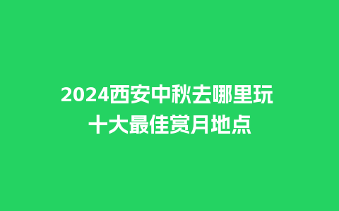 2024西安中秋去哪里玩 十大最佳赏月地点