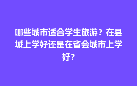 哪些城市适合学生旅游？在县城上学好还是在省会城市上学好？