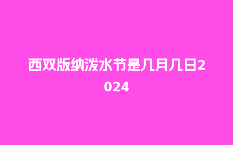 西双版纳泼水节是几月几日2024