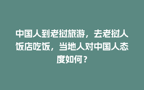 中国人到老挝旅游，去老挝人饭店吃饭，当地人对中国人态度如何？