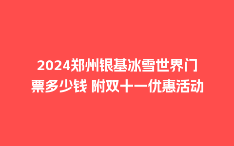 2024郑州银基冰雪世界门票多少钱 附双十一优惠活动