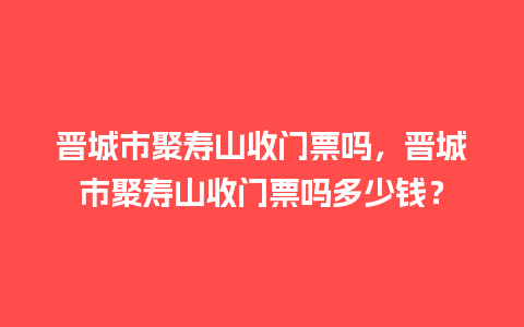 晋城市聚寿山收门票吗，晋城市聚寿山收门票吗多少钱？