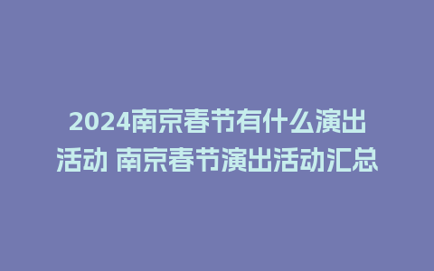 2024南京春节有什么演出活动 南京春节演出活动汇总