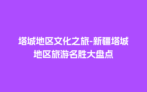 塔城地区文化之旅-新疆塔城地区旅游名胜大盘点