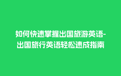 如何快速掌握出国旅游英语-出国旅行英语轻松速成指南