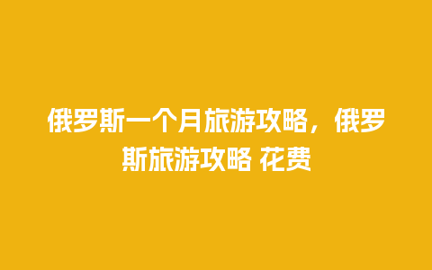 俄罗斯一个月旅游攻略，俄罗斯旅游攻略 花费