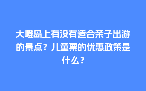 大嶝岛上有没有适合亲子出游的景点？儿童票的优惠政策是什么？