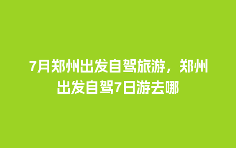 7月郑州出发自驾旅游，郑州出发自驾7日游去哪