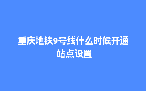 重庆地铁9号线什么时候开通 站点设置