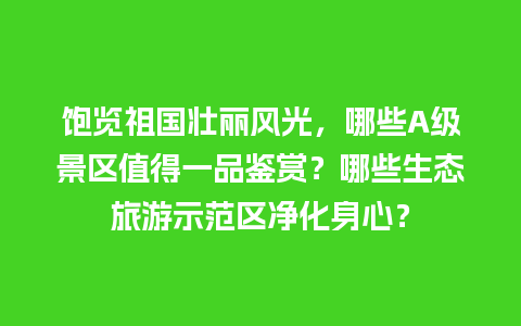 饱览祖国壮丽风光，哪些A级景区值得一品鉴赏？哪些生态旅游示范区净化身心？