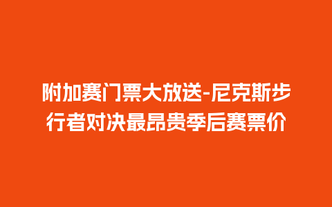 附加赛门票大放送-尼克斯步行者对决最昂贵季后赛票价