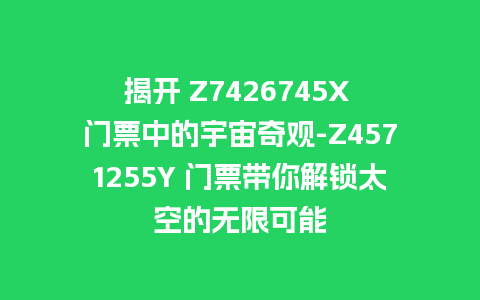 揭开 Z7426745X 门票中的宇宙奇观-Z4571255Y 门票带你解锁太空的无限可能