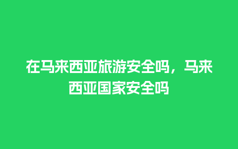 在马来西亚旅游安全吗，马来西亚国家安全吗