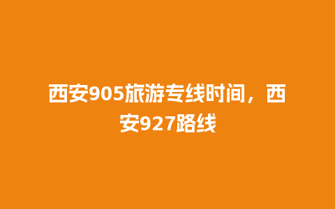 西安905旅游专线时间，西安927路线