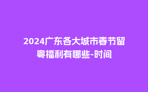 2024广东各大城市春节留粤福利有哪些-时间