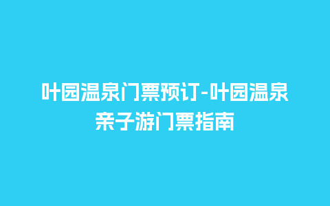 叶园温泉门票预订-叶园温泉亲子游门票指南