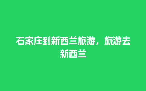 石家庄到新西兰旅游，旅游去新西兰