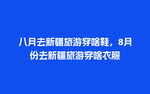 八月去新疆旅游穿啥鞋，8月份去新疆旅游穿啥衣服