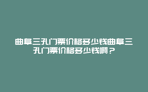 曲阜三孔门票价格多少钱曲阜三孔门票价格多少钱啊？