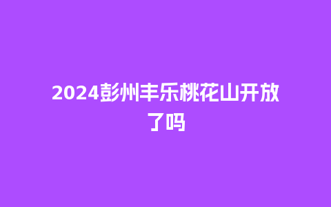 2024彭州丰乐桃花山开放了吗