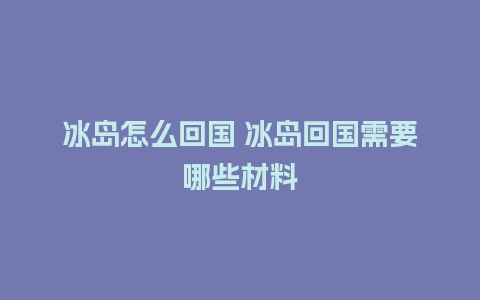 冰岛怎么回国 冰岛回国需要哪些材料