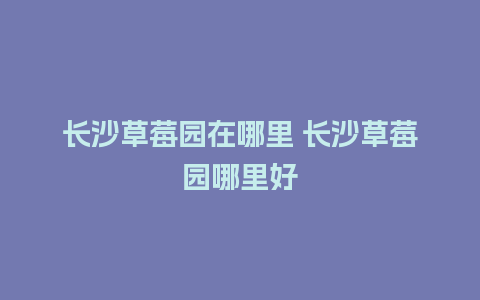 长沙草莓园在哪里 长沙草莓园哪里好