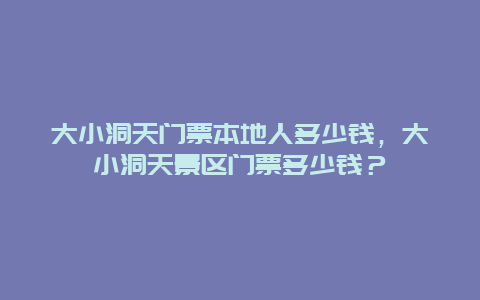 大小洞天门票本地人多少钱，大小洞天景区门票多少钱？