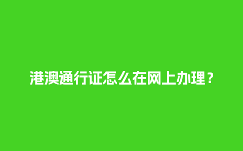 港澳通行证怎么在网上办理？