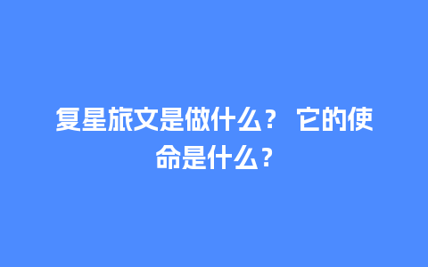 复星旅文是做什么？ 它的使命是什么？