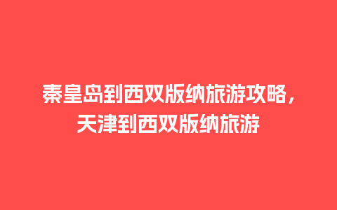 秦皇岛到西双版纳旅游攻略，天津到西双版纳旅游