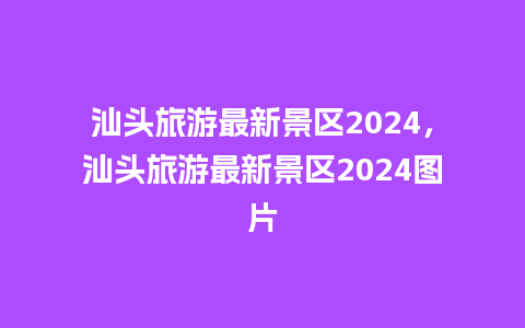 汕头旅游最新景区2024，汕头旅游最新景区2024图片