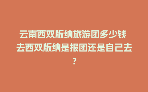 云南西双版纳旅游团多少钱 去西双版纳是报团还是自己去？