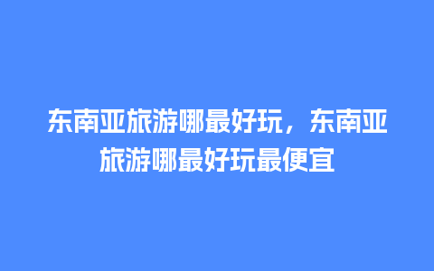 东南亚旅游哪最好玩，东南亚旅游哪最好玩最便宜