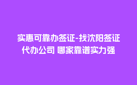 实惠可靠办签证-找沈阳签证代办公司 哪家靠谱实力强