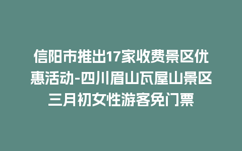 信阳市推出17家收费景区优惠活动-四川眉山瓦屋山景区三月初女性游客免门票