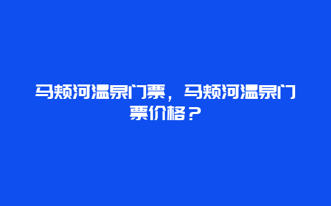 马颊河温泉门票，马颊河温泉门票价格？