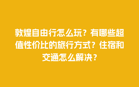 敦煌自由行怎么玩？有哪些超值性价比的旅行方式？住宿和交通怎么解决？