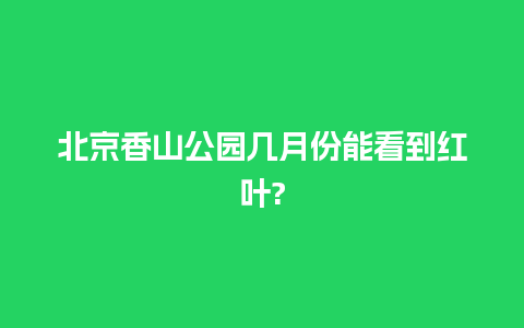 北京香山公园几月份能看到红叶?