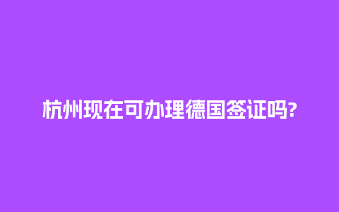 杭州现在可办理德国签证吗?