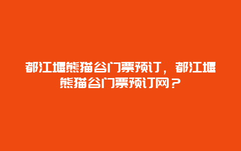 都江堰熊猫谷门票预订，都江堰熊猫谷门票预订网？