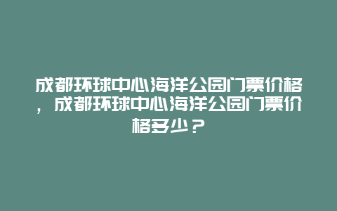 成都环球中心海洋公园门票价格，成都环球中心海洋公园门票价格多少？