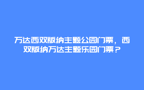 万达西双版纳主题公园门票，西双版纳万达主题乐园门票？