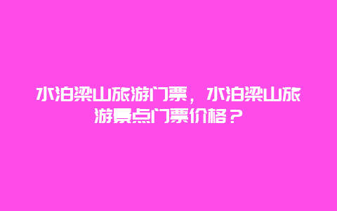 水泊梁山旅游门票，水泊梁山旅游景点门票价格？