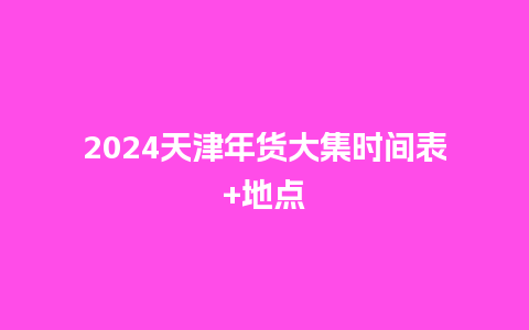 2024天津年货大集时间表+地点