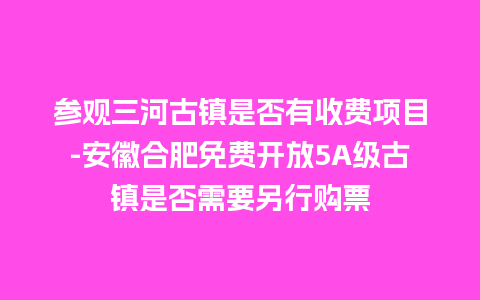 参观三河古镇是否有收费项目-安徽合肥免费开放5A级古镇是否需要另行购票