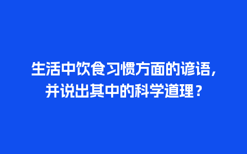 生活中饮食习惯方面的谚语，并说出其中的科学道理？