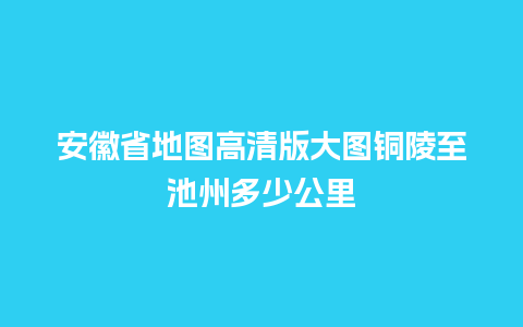 安徽省地图高清版大图铜陵至池州多少公里